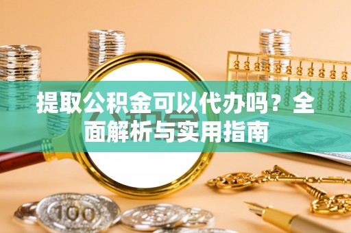 盘县提取公积金可以代办吗？全面解析与实用指南