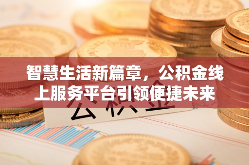 盘县智慧生活新篇章，公积金线上服务平台引领便捷未来