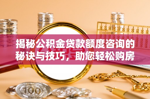 盘县揭秘公积金贷款额度咨询的秘诀与技巧，助您轻松购房！