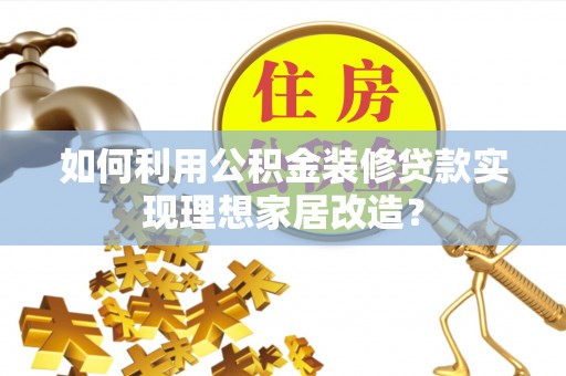 盘县如何利用公积金装修贷款实现理想家居改造？