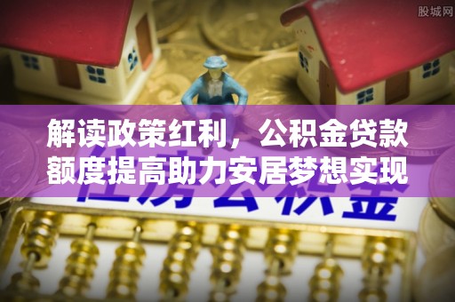 盘县解读政策红利，公积金贷款额度提高助力安居梦想实现