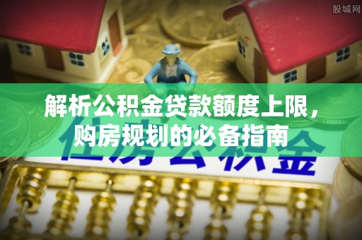 盘县解析公积金贷款额度上限，购房规划的必备指南