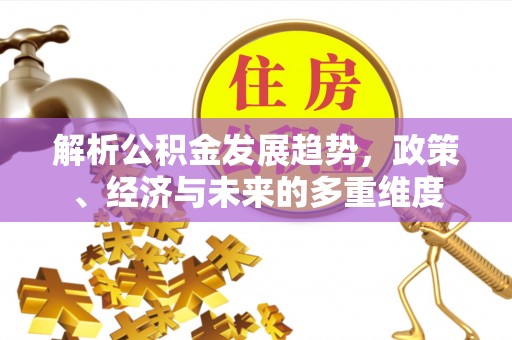 盘县解析公积金发展趋势，政策、经济与未来的多重维度