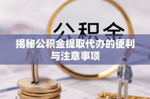 盘县揭秘公积金提取代办的便利与注意事项