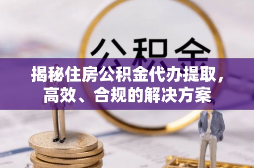 盘县揭秘住房公积金代办提取，高效、合规的解决方案