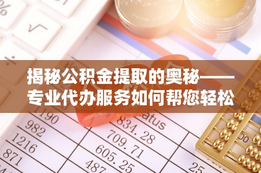 盘县揭秘公积金提取的奥秘——专业代办服务如何帮您轻松搞定