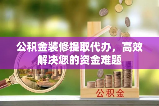 盘县公积金装修提取代办，高效解决您的资金难题