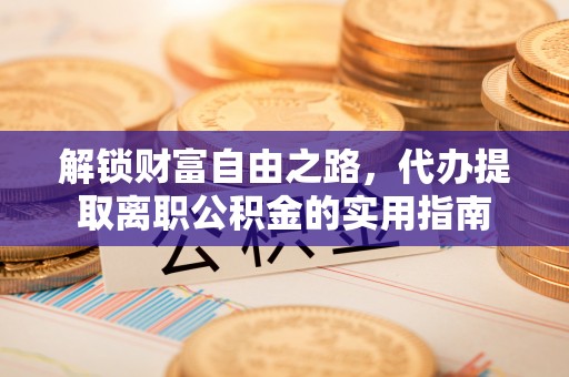 盘县解锁财富自由之路，代办提取离职公积金的实用指南