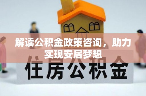 盘县解读公积金政策咨询，助力实现安居梦想