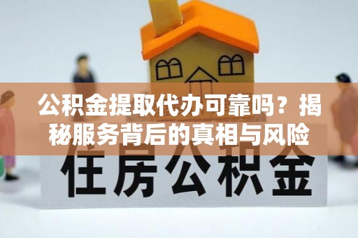 盘县公积金提取代办可靠吗？揭秘服务背后的真相与风险