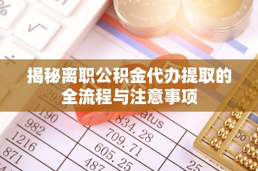 盘县揭秘离职公积金代办提取的全流程与注意事项