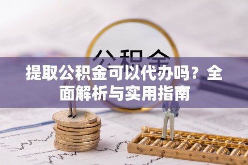盘县提取公积金可以代办吗？全面解析与实用指南