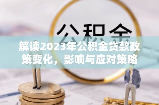 盘县解读2023年公积金贷款政策变化，影响与应对策略