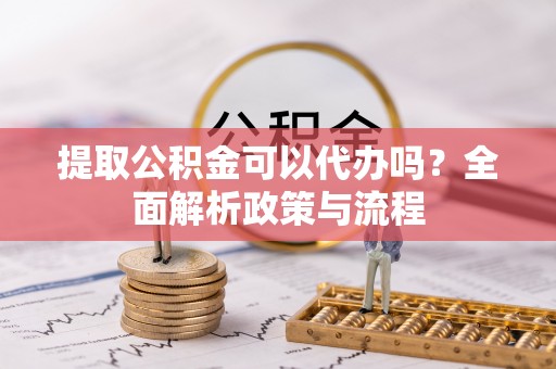 盘县提取公积金可以代办吗？全面解析政策与流程