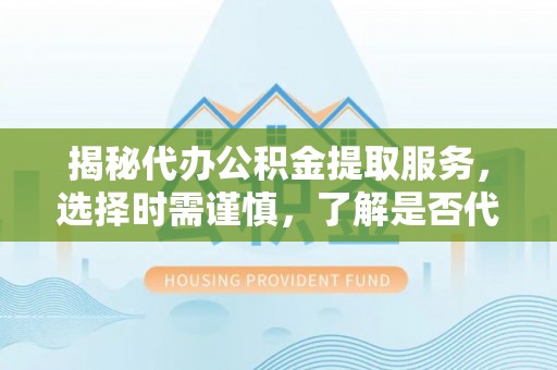 盘县揭秘代办公积金提取服务，选择时需谨慎，了解是否代办公积金提取可靠吗？