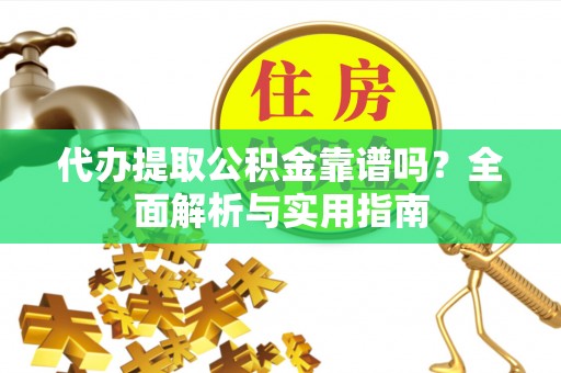 盘县代办提取公积金靠谱吗？全面解析与实用指南
