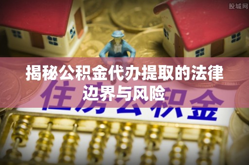 盘县揭秘公积金代办提取的法律边界与风险