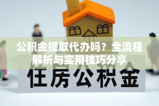 盘县公积金提取代办吗？全流程解析与实用技巧分享