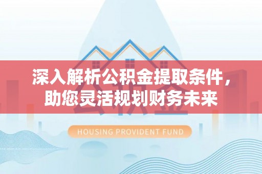 盘县深入解析公积金提取条件，助您灵活规划财务未来