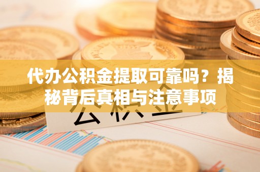 盘县代办公积金提取可靠吗？揭秘背后真相与注意事项