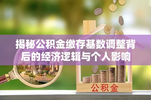 盘县揭秘公积金缴存基数调整背后的经济逻辑与个人影响