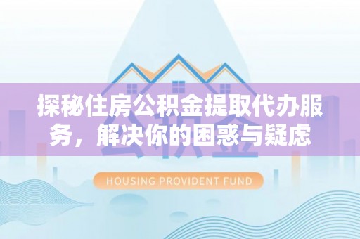 盘县探秘住房公积金提取代办服务，解决你的困惑与疑虑
