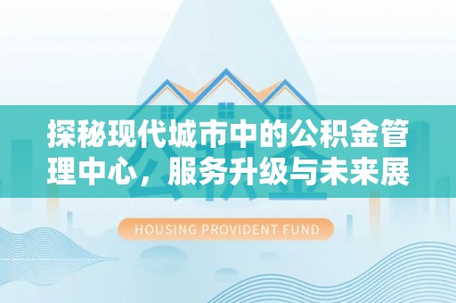 盘县探秘现代城市中的公积金管理中心，服务升级与未来展望
