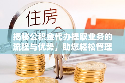 盘县揭秘公积金代办提取业务的流程与优势，助您轻松管理财务