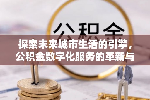 盘县探索未来城市生活的引擎，公积金数字化服务的革新与实践