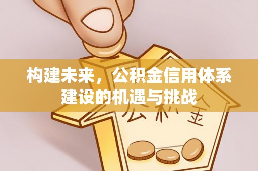 盘县构建未来，公积金信用体系建设的机遇与挑战