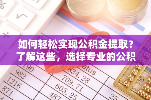 盘县如何轻松实现公积金提取？了解这些，选择专业的公积金提取代办服务