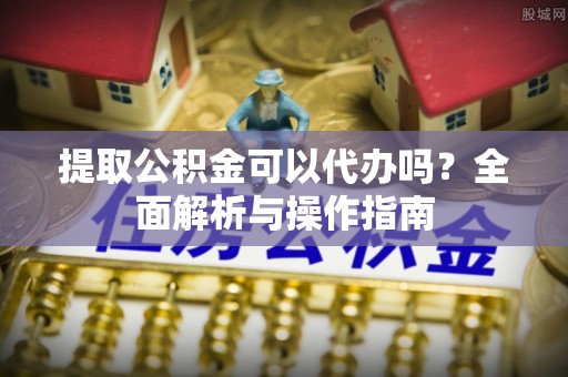 盘县提取公积金可以代办吗？全面解析与操作指南