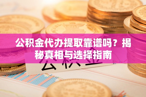 盘县公积金代办提取靠谱吗？揭秘真相与选择指南