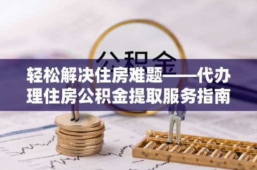 盘县轻松解决住房难题——代办理住房公积金提取服务指南