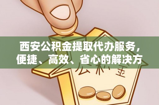盘县西安公积金提取代办服务，便捷、高效、省心的解决方案