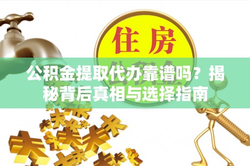 盘县公积金提取代办靠谱吗？揭秘背后真相与选择指南