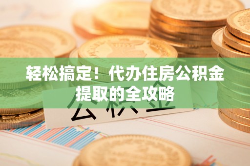 盘县轻松搞定！代办住房公积金提取的全攻略