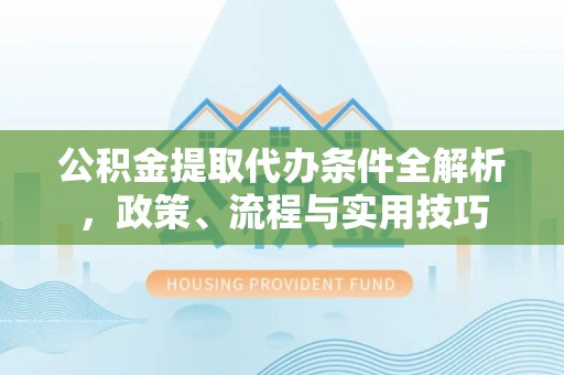盘县公积金提取代办条件全解析，政策、流程与实用技巧