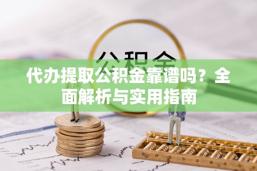 盘县代办提取公积金靠谱吗？全面解析与实用指南