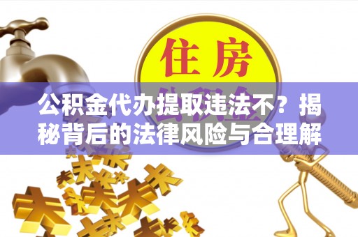 盘县公积金代办提取违法不？揭秘背后的法律风险与合理解决方案