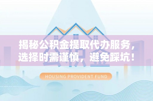 盘县揭秘公积金提取代办服务，选择时需谨慎，避免踩坑！
