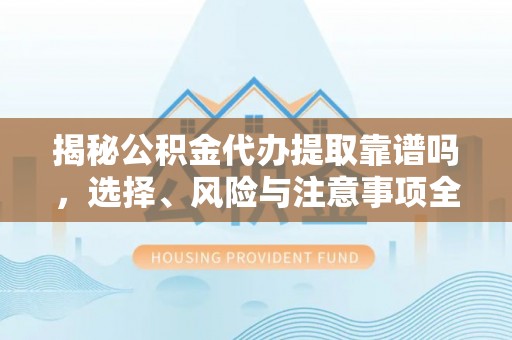 盘县揭秘公积金代办提取靠谱吗，选择、风险与注意事项全解析