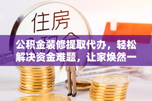盘县公积金装修提取代办，轻松解决资金难题，让家焕然一新