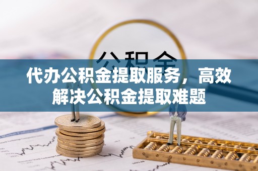 盘县代办公积金提取服务，高效解决公积金提取难题