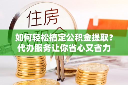 盘县如何轻松搞定公积金提取？代办服务让你省心又省力