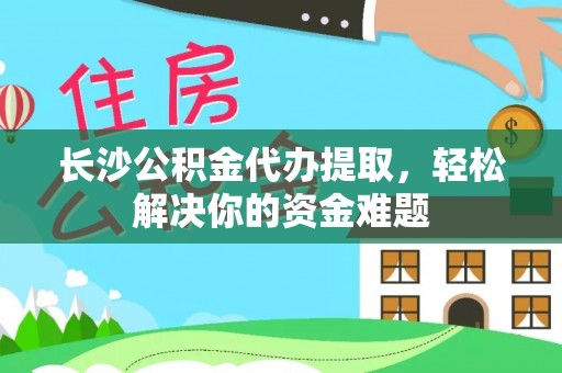 盘县长沙公积金代办提取，轻松解决你的资金难题