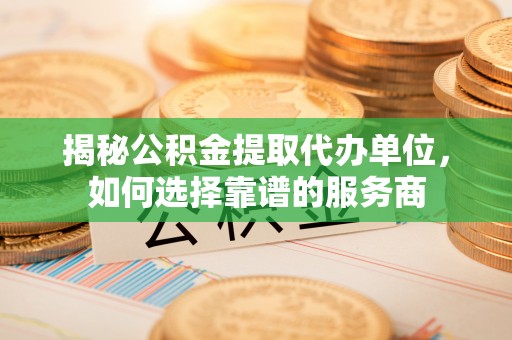 盘县揭秘公积金提取代办单位，如何选择靠谱的服务商