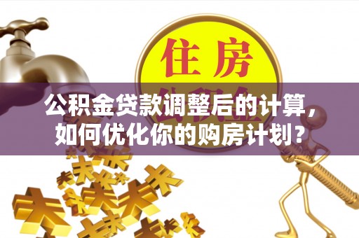 盘县公积金贷款调整后的计算，如何优化你的购房计划？