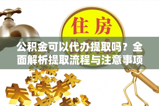 盘县公积金可以代办提取吗？全面解析提取流程与注意事项
