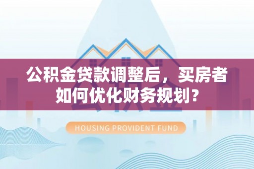 盘县公积金贷款调整后，买房者如何优化财务规划？